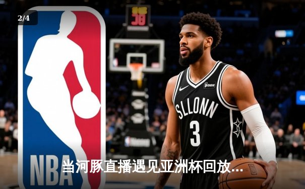 当河豚直播遇见亚洲杯回放：体育新闻网如何重构赛事消费新场景 - 2