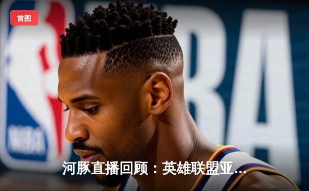 河豚直播回顾：英雄联盟亚洲杯决赛巅峰对决，LCK赛区3:2险胜LPL卫冕成功