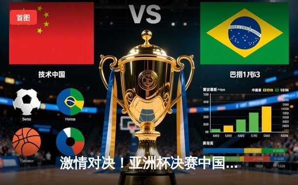 激情对决！亚洲杯决赛中国队逆转夺冠，河豚直播回放引爆热议