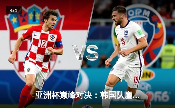 亚洲杯巅峰对决：韩国队鏖战五局险胜中国队，Faker沙皇绝境翻盘技惊四座 - 4