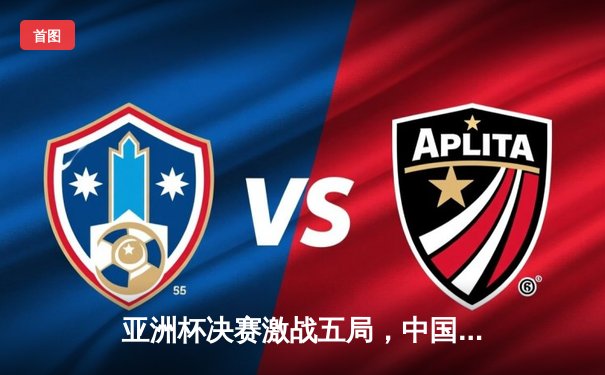 亚洲杯决赛激战五局，中国电竞队惊险夺冠