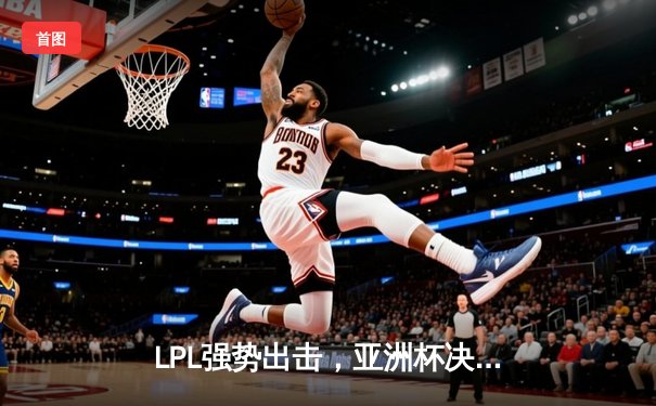 LPL强势出击，亚洲杯决赛上演中韩巅峰对决