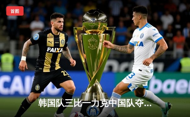 韩国队三比一力克中国队夺冠，2024英雄联盟亚洲杯决赛上演经典对决