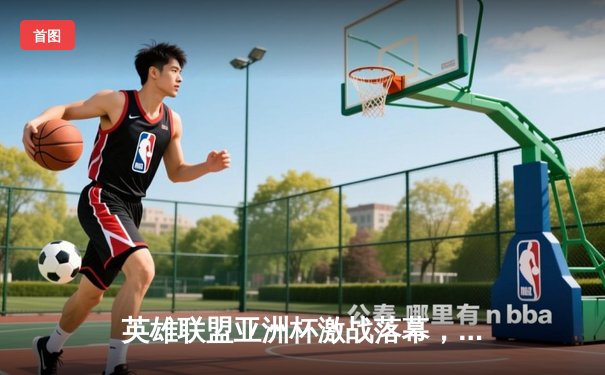 英雄联盟亚洲杯激战落幕，中国战队JDG力克韩国劲旅T1夺冠