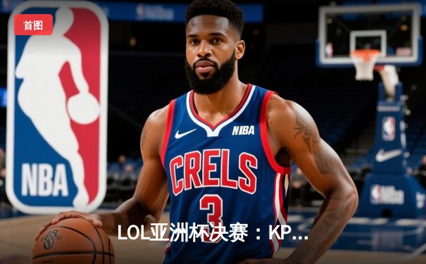  LOL亚洲杯决赛：KPL赛区战队绝境翻盘，三局鏖战登顶冠军宝座