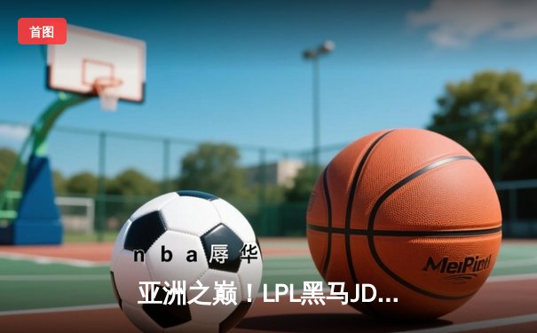 亚洲之巅！LPL黑马JDG鏖战五局力克LCK霸主GEN，问鼎2024英雄联盟亚洲杯