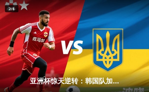 亚洲杯惊天逆转：韩国队加时险胜中国队，Faker关键抢锁定胜局 - 2