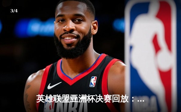 英雄联盟亚洲杯决赛回放：中国队逆袭夺冠，河豚直播带你重温经典 - 3