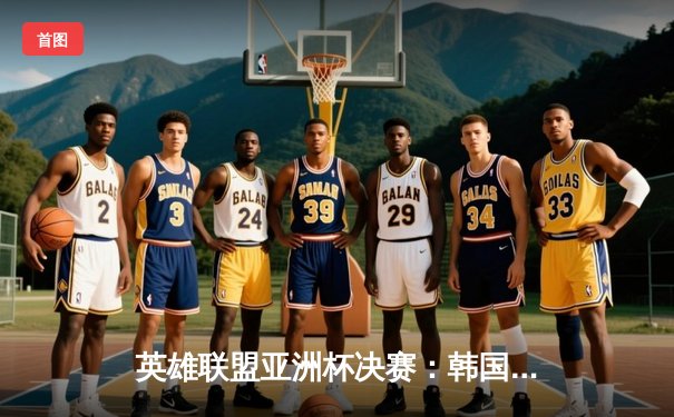 英雄联盟亚洲杯决赛：韩国队3-2险胜中国队，Faker沙皇绝境翻盘封神