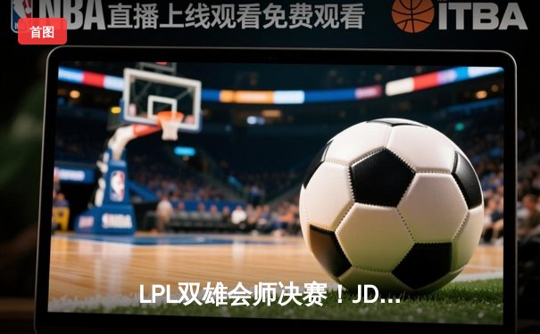 LPL双雄会师决赛！JDG鏖战五局力克TES夺得亚洲杯冠军，Kanavi斩获FMVP