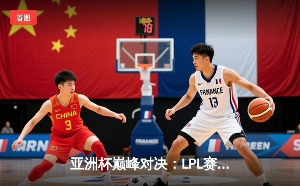亚洲杯巅峰对决：LPL赛区逆风翻盘3-2力克LCK，国产中单Feng斩获FMVP