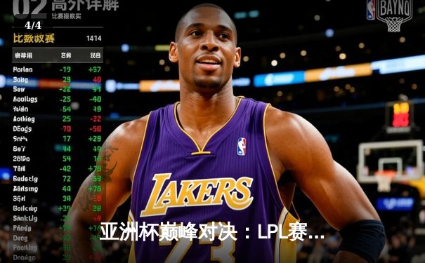 亚洲杯巅峰对决：LPL赛区逆风翻盘3-2力克LCK夺冠，Faker泪洒赛场 - 4