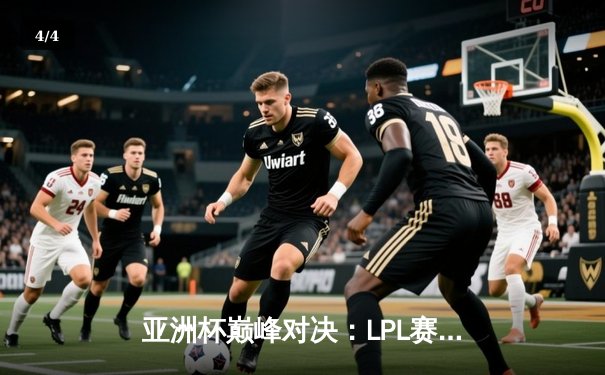 亚洲杯巅峰对决：LPL赛区逆袭夺冠，河豚直播独家回放引爆观赛热潮 - 4