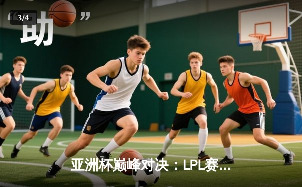 亚洲杯巅峰对决：LPL赛区逆袭夺冠，河豚直播独家回放引爆观赛热潮 - 3